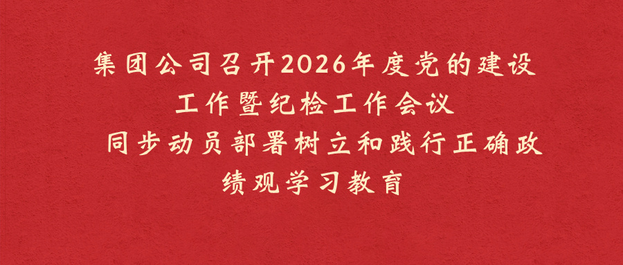 集团公司召开2026年度党的建设工作暨纪检工作会议 同步动员部署树立和践行正确政绩观学习教育